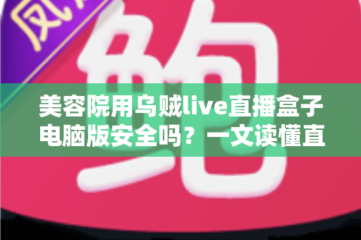 美容院用乌贼live直播盒子电脑版安全吗?一文读懂直播工具的安全风险与实用防范指南 美容院用乌贼live直播盒子电脑版安全吗?一文读懂直播工具的安全风险与实用防范指南