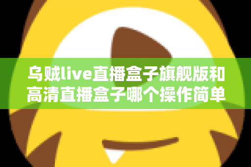 乌贼live直播盒子旗舰版和高清直播盒子哪个操作简单?零基础用户上手难度全面对比指南 乌贼live直播盒子旗舰版和高清直播盒子哪个操作简单?零基础用户上手难度全面对比指南