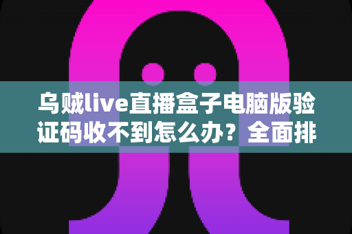 乌贼live直播盒子电脑版验证码收不到怎么办?全面排查与高效解决指南 乌贼live直播盒子电脑版验证码收不到怎么办?全面排查与高效解决指南