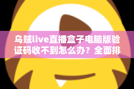 乌贼live直播盒子电脑版验证码收不到怎么办？全面排查与高效解决指南