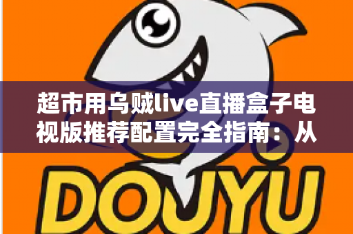 超市用乌贼live直播盒子电视版推荐配置完全指南：从硬件到网络的实战部署方案