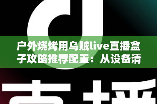 户外烧烤用乌贼live直播盒子攻略推荐配置：从设备清单到开播实战的完整指南