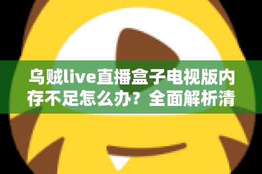 乌贼live直播盒子电视版内存不足怎么办？全面解析清理与优化方案
