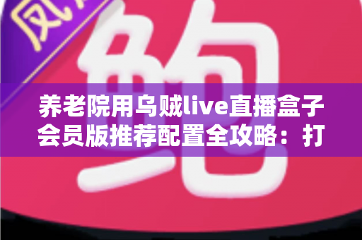 养老院用乌贼live直播盒子会员版推荐配置全攻略:打造长者专属智慧文娱新体验 养老院用乌贼live直播盒子会员版推荐配置全攻略:打造长者专属智慧文娱新体验