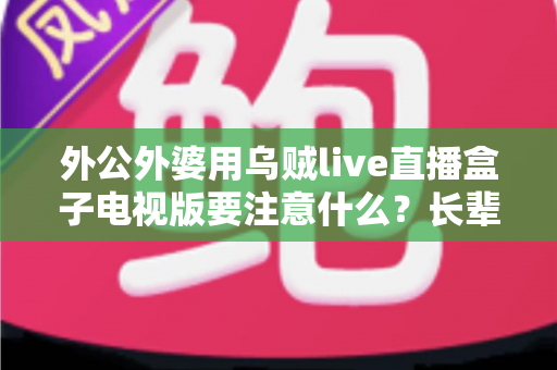 外公外婆用乌贼live直播盒子电视版要注意什么？长辈安全畅享大屏直播的实用指南