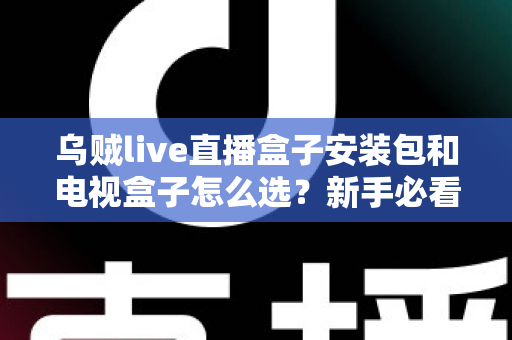 乌贼live直播盒子安装包和电视盒子怎么选?新手必看的安装与选购全攻略 乌贼live直播盒子安装包和电视盒子怎么选?新手必看的安装与选购全攻略