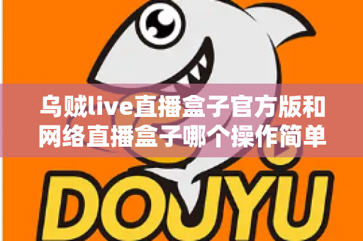乌贼live直播盒子官方版和网络直播盒子哪个操作简单?新手主播操作难度全面对比与实用选择指南 乌贼live直播盒子官方版和网络直播盒子哪个操作简单?新手主播操作难度全面对比与实用选择指南