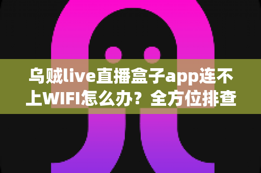 乌贼live直播盒子app连不上WIFI怎么办?全方位排查与解决指南 乌贼live直播盒子app连不上WIFI怎么办?全方位排查与解决指南