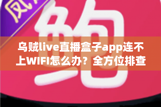 乌贼live直播盒子app连不上WIFI怎么办?全方位排查与解决指南 乌贼live直播盒子app连不上WIFI怎么办?全方位排查与解决指南