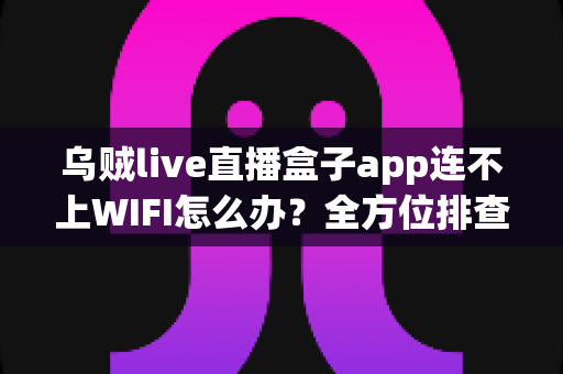 乌贼live直播盒子app连不上WIFI怎么办？全方位排查与解决指南