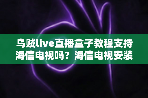 乌贼live直播盒子教程支持海信电视吗?海信电视安装使用全攻略与兼容性详解 乌贼live直播盒子教程支持海信电视吗?海信电视安装使用全攻略与兼容性详解