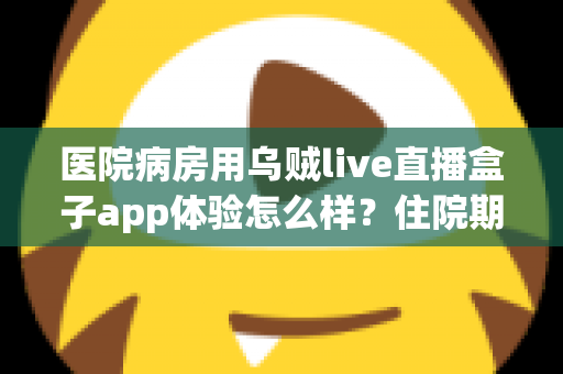 医院病房用乌贼live直播盒子app体验怎么样？住院期间娱乐新选择的全面测评与真实使用感受分享