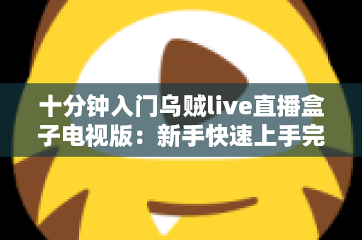 十分钟入门乌贼live直播盒子电视版:新手快速上手完整指南 十分钟入门乌贼live直播盒子电视版:新手快速上手完整指南