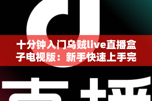 十分钟入门乌贼live直播盒子电视版:新手快速上手完整指南 十分钟入门乌贼live直播盒子电视版:新手快速上手完整指南