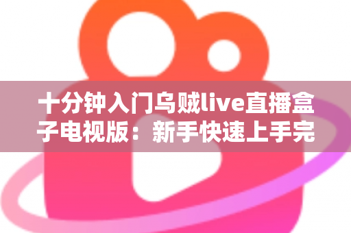 十分钟入门乌贼live直播盒子电视版：新手快速上手完整指南