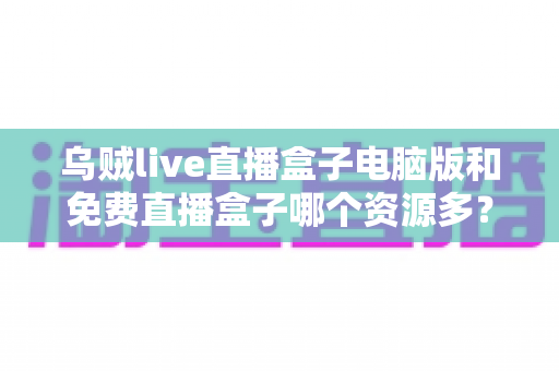 乌贼live直播盒子电脑版和免费直播盒子哪个资源多?全面对比直播盒子资源库与使用体验深度解析 乌贼live直播盒子电脑版和免费直播盒子哪个资源多?全面对比直播盒子资源库与使用体验深度解析
