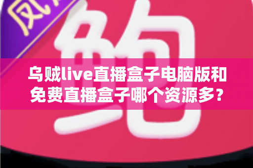 乌贼live直播盒子电脑版和免费直播盒子哪个资源多?全面对比直播盒子资源库与使用体验深度解析 乌贼live直播盒子电脑版和免费直播盒子哪个资源多?全面对比直播盒子资源库与使用体验深度解析