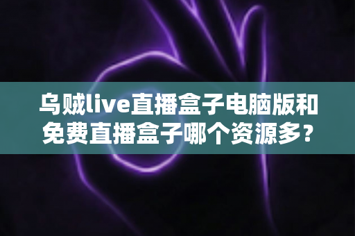 乌贼live直播盒子电脑版和免费直播盒子哪个资源多？全面对比直播盒子资源库与使用体验深度解析