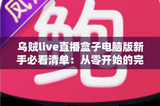 乌贼live直播盒子电脑版新手必看清单：从零开始的完整入门指南，助你快速上手大屏直播体验