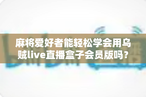 麻将爱好者能轻松学会用乌贼live直播盒子会员版吗？零基础快速开播全攻略