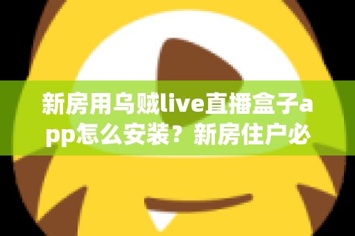 新房用乌贼live直播盒子app怎么安装?新房住户必看的完整安装教程与避坑指南 新房用乌贼live直播盒子app怎么安装?新房住户必看的完整安装教程与避坑指南