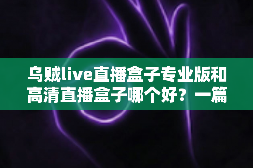 乌贼live直播盒子专业版和高清直播盒子哪个好？一篇文章帮你彻底搞懂选购难题