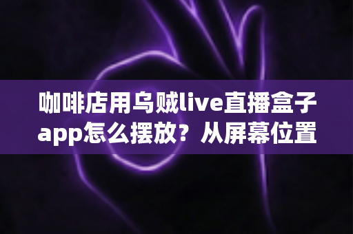 咖啡店用乌贼live直播盒子app怎么摆放?从屏幕位置到设备布置的完整实操指南 咖啡店用乌贼live直播盒子app怎么摆放?从屏幕位置到设备布置的完整实操指南