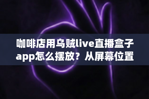 咖啡店用乌贼live直播盒子app怎么摆放?从屏幕位置到设备布置的完整实操指南 咖啡店用乌贼live直播盒子app怎么摆放?从屏幕位置到设备布置的完整实操指南