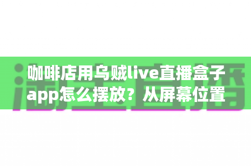 咖啡店用乌贼live直播盒子app怎么摆放？从屏幕位置到设备布置的完整实操指南