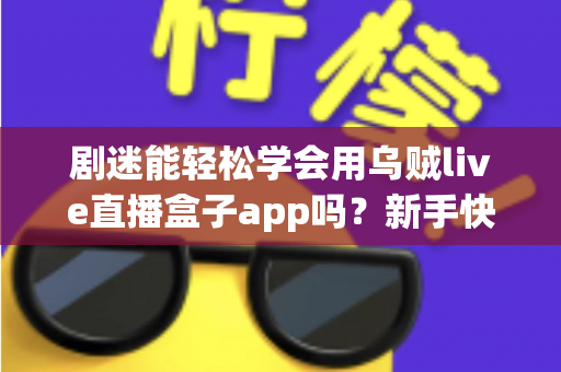 剧迷能轻松学会用乌贼live直播盒子app吗?新手快速上手全攻略与真实使用体验解析 剧迷能轻松学会用乌贼live直播盒子app吗?新手快速上手全攻略与真实使用体验解析