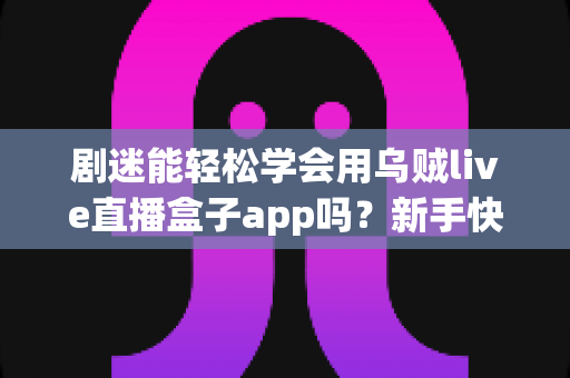 剧迷能轻松学会用乌贼live直播盒子app吗?新手快速上手全攻略与真实使用体验解析 剧迷能轻松学会用乌贼live直播盒子app吗?新手快速上手全攻略与真实使用体验解析
