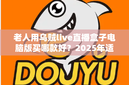 老人用乌贼live直播盒子电脑版买哪款好？2025年适老选购全指南