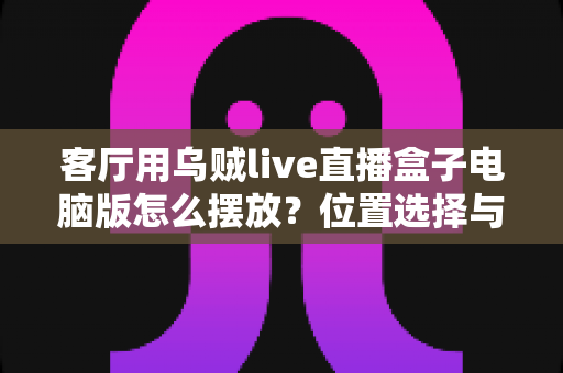 客厅用乌贼live直播盒子电脑版怎么摆放？位置选择与布置技巧全指南