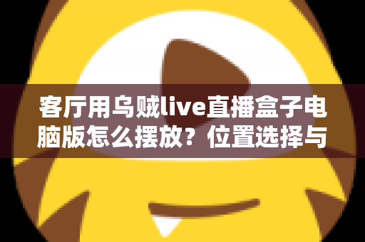客厅用乌贼live直播盒子电脑版怎么摆放？位置选择与布置技巧全指南