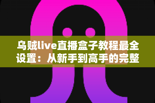 乌贼live直播盒子教程最全设置：从新手到高手的完整配置指南，助你快速开启专业直播之旅