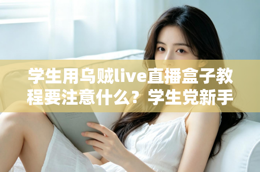学生用乌贼live直播盒子教程要注意什么?学生党新手必看的避坑与实操全攻略 学生用乌贼live直播盒子教程要注意什么?学生党新手必看的避坑与实操全攻略