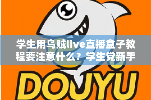 学生用乌贼live直播盒子教程要注意什么？学生党新手必看的避坑与实操全攻略