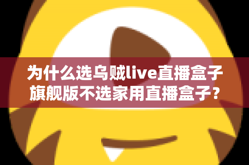 为什么选乌贼live直播盒子旗舰版不选家用直播盒子？专业主播设备选购深度解析