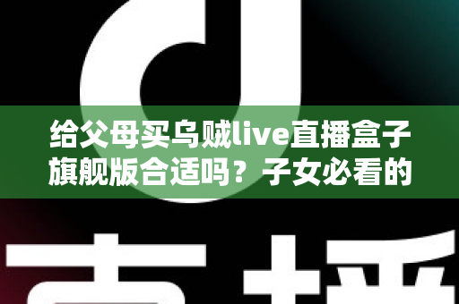 给父母买乌贼live直播盒子旗舰版合适吗？子女必看的选购分析与实用指南