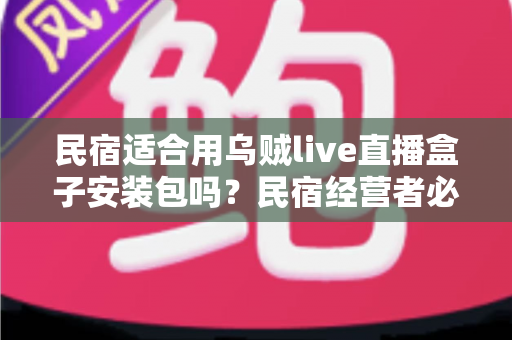 民宿适合用乌贼live直播盒子安装包吗?民宿经营者必读的直播设备选择与合规使用全解析 民宿适合用乌贼live直播盒子安装包吗?民宿经营者必读的直播设备选择与合规使用全解析
