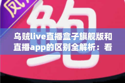 乌贼live直播盒子旗舰版和直播app的区别全解析:看完这篇你就知道该选哪个 乌贼live直播盒子旗舰版和直播app的区别全解析:看完这篇你就知道该选哪个