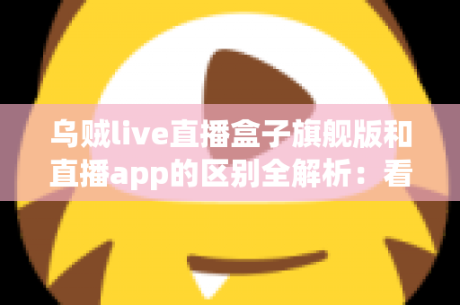 乌贼live直播盒子旗舰版和直播app的区别全解析：看完这篇你就知道该选哪个