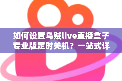 如何设置乌贼live直播盒子专业版定时关机?一站式详细教程与省电技巧全解析 如何设置乌贼live直播盒子专业版定时关机?一站式详细教程与省电技巧全解析