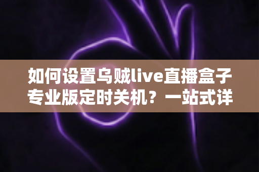 如何设置乌贼live直播盒子专业版定时关机？一站式详细教程与省电技巧全解析
