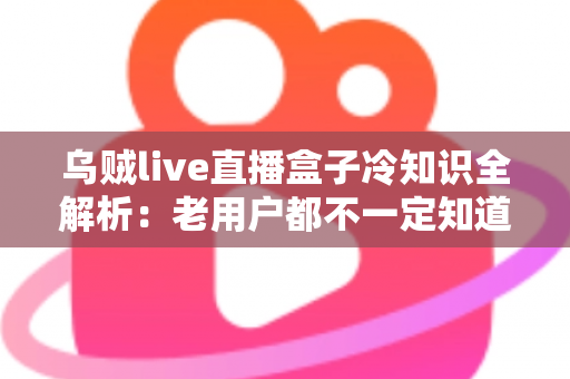 乌贼live直播盒子冷知识全解析：老用户都不一定知道的隐藏技巧与避坑指南