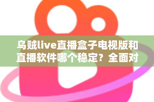 乌贼live直播盒子电视版和直播软件哪个稳定？全面对比解析两大观看方式的流畅度差异