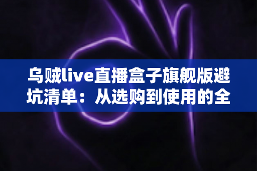 乌贼live直播盒子旗舰版避坑清单:从选购到使用的全流程防坑指南,帮你省心省钱少走弯路 乌贼live直播盒子旗舰版避坑清单:从选购到使用的全流程防坑指南,帮你省心省钱少走弯路