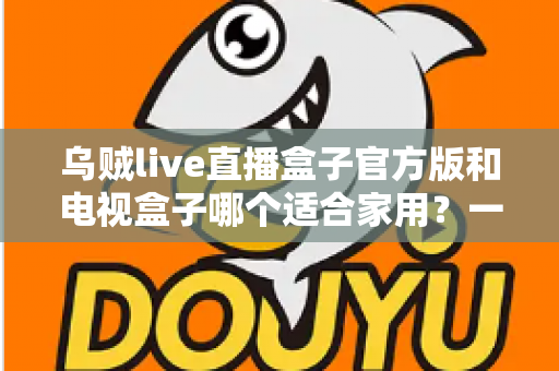 乌贼live直播盒子官方版和电视盒子哪个适合家用?一文读懂家庭观影设备如何选 乌贼live直播盒子官方版和电视盒子哪个适合家用?一文读懂家庭观影设备如何选