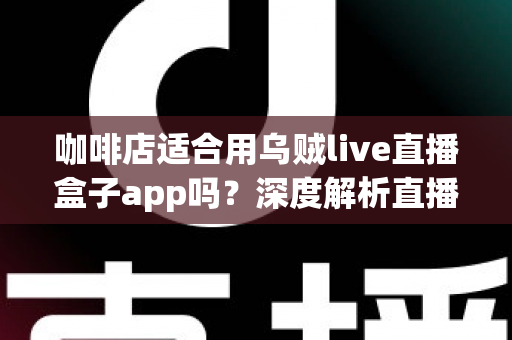 咖啡店适合用乌贼live直播盒子app吗?深度解析直播盒子为咖啡店经营注入新活力 咖啡店适合用乌贼live直播盒子app吗?深度解析直播盒子为咖啡店经营注入新活力