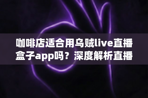 咖啡店适合用乌贼live直播盒子app吗?深度解析直播盒子为咖啡店经营注入新活力 咖啡店适合用乌贼live直播盒子app吗?深度解析直播盒子为咖啡店经营注入新活力